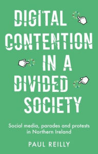 Title: Digital contention in a divided society: Social media, parades and protests in Northern Ireland, Author: Paul Reilly