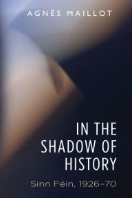 Title: In the shadow of history: Sinn Féin 1926-70, Author: Agnès Maillot