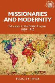 Title: Missionaries and modernity: Education in the British Empire, 1830-1910, Author: Felicity Jensz