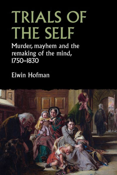 Trials of the self: Murder, mayhem and remaking mind, 1750-1830