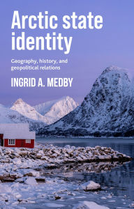 Title: Arctic state identity: Geography, history, and geopolitical relations, Author: Ingrid A. Medby