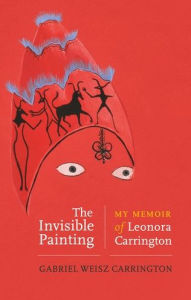 Title: The invisible painting: My memoir of Leonora Carrington, Author: Gabriel Weisz Carrington