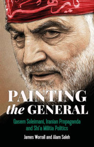 Title: Painting the General: Qasem Soleimani, Iranian propaganda and Shi'a militia politics, Author: James Worrall