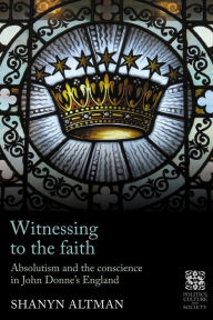 Title: Witnessing to the faith: Absolutism and the conscience in John Donne's England, Author: Shanyn Altman