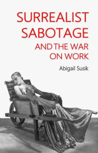 Title: Surrealist sabotage and the war on work, Author: Abigail Susik