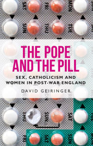 Title: The Pope and the pill: Sex, Catholicism and women in post-war England, Author: David Geiringer