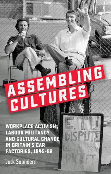Assembling cultures: Workplace activism, labour militancy and cultural change Britain's car factories, 1945-82