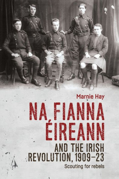Na Fianna Éireann and the Irish Revolution, 1909-23: Scouting for rebels
