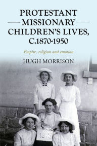 Title: Protestant missionary children's lives, c.1870-1950: Empire, religion and emotion, Author: Hugh Morrison