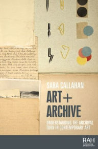 Title: Art + Archive: Understanding the archival turn in contemporary art, Author: Sara Callahan