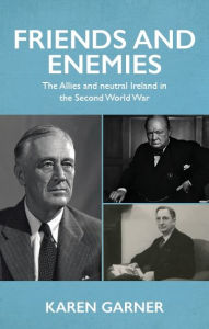 Title: Friends and enemies: The Allies and neutral Ireland in the Second World War, Author: Karen Garner