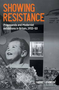 Title: Showing resistance: Propaganda and Modernist exhibitions in Britain, 1933-53, Author: Harriet Atkinson