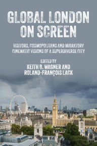 Title: Global London on screen: Visitors, cosmopolitans and migratory cinematic visions of a superdiverse city, Author: Keith B. Wagner