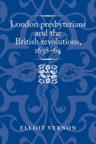 Title: London presbyterians and the British revolutions, 1638-64, Author: Elliot Vernon