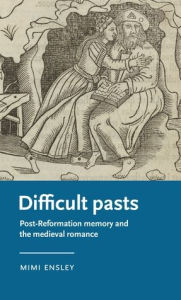 Title: Difficult pasts: Post-Reformation memory and the medieval romance, Author: Mimi Ensley