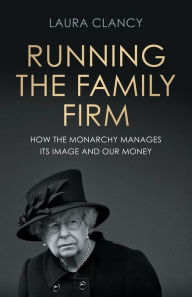Title: Running the Family Firm: How the monarchy manages its image and our money, Author: Laura Clancy