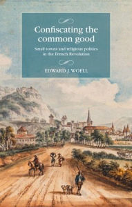 Title: Confiscating the common good: Small towns and religious politics in the French Revolution, Author: Edward Woell