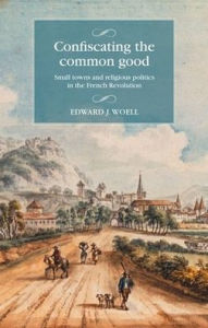 Title: Confiscating the common good: Small towns and religious politics in the French Revolution, Author: Edward Woell