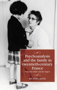 Title: Psychoanalysis and the family in twentieth-century France: Françoise Dolto and her legacy, Author: Richard Bates