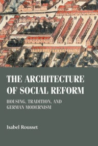 Title: The architecture of social reform: Housing, tradition, and German Modernism, Author: Isabel Rousset