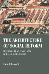 Title: The architecture of social reform: Housing, tradition, and German Modernism, Author: Isabel Rousset