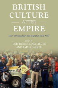 Title: British culture after empire: Race, decolonisation and migration since 1945, Author: Josh Doble