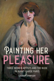 Title: Painting her pleasure: Three women artists and the nude in avant-garde Paris, Author: Lauren Jimerson