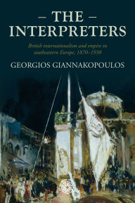 Title: The interpreters: British internationalism and empire in southeastern Europe, 1870-1930, Author: Georgios Giannakopoulos