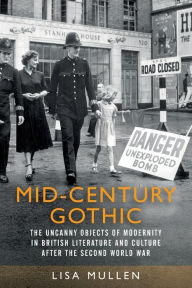 Title: Mid-century gothic: The uncanny objects of modernity in British literature and culture after the Second World War, Author: Lisa Mullen