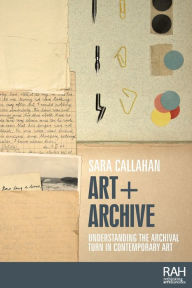 Title: Art + Archive: Understanding the archival turn in contemporary art, Author: Sara Callahan