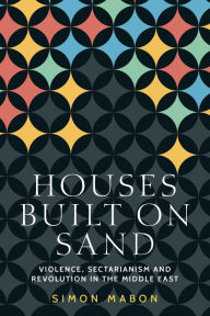 Title: Houses built on sand: Violence, sectarianism and revolution in the Middle East, Author: Simon Mabon