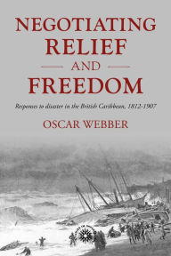 Title: Negotiating relief and freedom: Responses to disaster in the British Caribbean, 1812-1907, Author: Oscar Webber