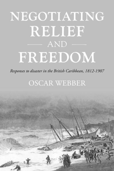 Negotiating relief and freedom: Responses to disaster the British Caribbean, 1812-1907