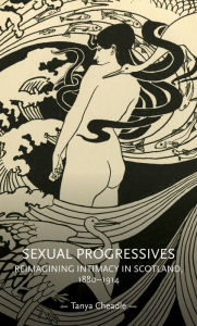 Title: Sexual progressives: Reimagining intimacy in Scotland, 1880-1914, Author: Tanya Cheadle