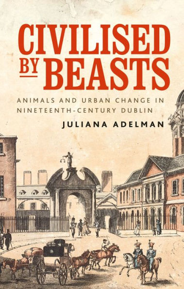 Civilised by beasts: Animals and urban change nineteenth-century Dublin