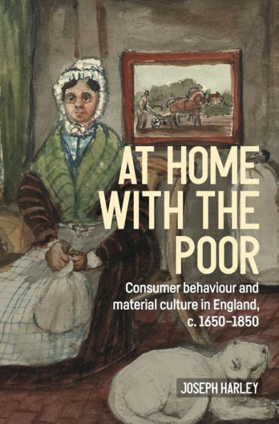 At home with the poor: Consumer behaviour and material culture in England, c. 1650-1850