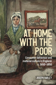 Title: At home with the poor: Consumer behaviour and material culture in England, c.1650-1850, Author: Joseph Harley