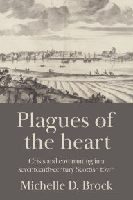 Title: Plagues of the heart: Crisis and covenanting in a seventeenth-century Scottish town, Author: Michelle D. Brock