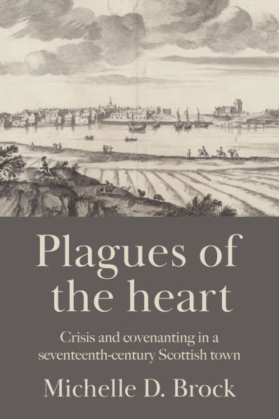 Plagues of the heart: Crisis and covenanting in a seventeenth-century Scottish town