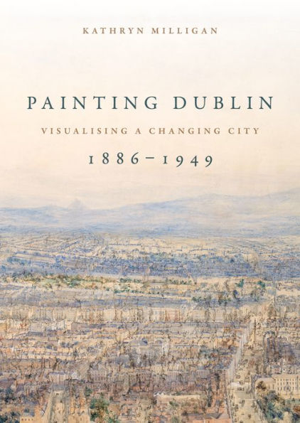 Painting Dublin, 1886-1949: Visualising a changing city