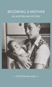 Title: Becoming a mother: An Australian history, Author: Carla Pascoe Leahy