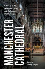 Title: Manchester Cathedral: A history of the Collegiate Church and Cathedral, 1421 to the present, Author: Jeremy Gregory