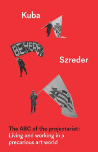 Title: The ABC of the projectariat: Living and working in a precarious art world, Author: Kuba Szreder