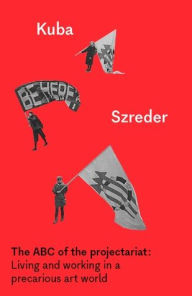 Title: The ABC of the projectariat: Living and working in a precarious art world, Author: Kuba Szreder