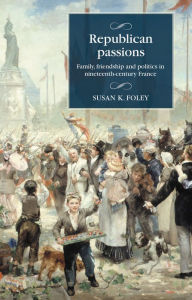 Title: Republican passions: Family, friendship and politics in nineteenth-century France, Author: Susan K. Foley