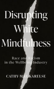 Title: Disrupting White Mindfulness: Race and Racism in the Wellbeing Industry, Author: Cathy-Mae Karelse