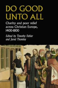 Title: Do good unto all: Charity and poor relief across Christian Europe, 1400-1800, Author: Timothy G. Fehler