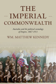 Title: The imperial Commonwealth: Australia and the project of empire, 1867-1914, Author: Wm. Matthew Kennedy