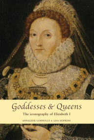 Title: Goddesses and Queens: The iconography of Elizabeth I, Author: Annaliese Connolly