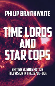 Title: Time Lords and Star Cops: British science fiction television in the 1970s-80s, Author: Philip Braithwaite